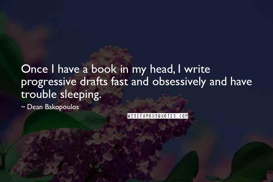 Dean Bakopoulos Quotes: Once I have a book in my head, I write progressive drafts fast and obsessively and have trouble sleeping.