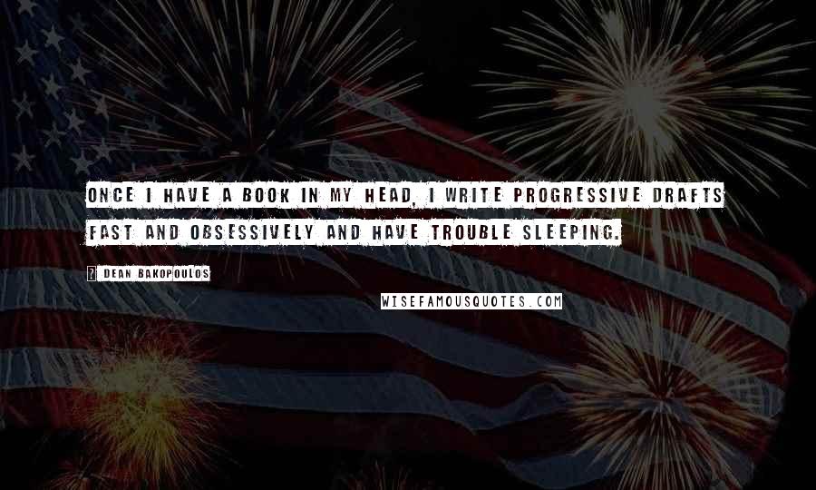 Dean Bakopoulos Quotes: Once I have a book in my head, I write progressive drafts fast and obsessively and have trouble sleeping.