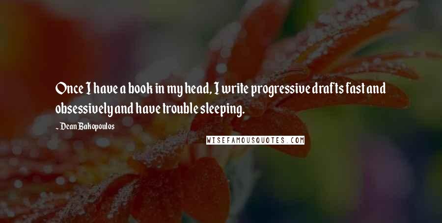 Dean Bakopoulos Quotes: Once I have a book in my head, I write progressive drafts fast and obsessively and have trouble sleeping.