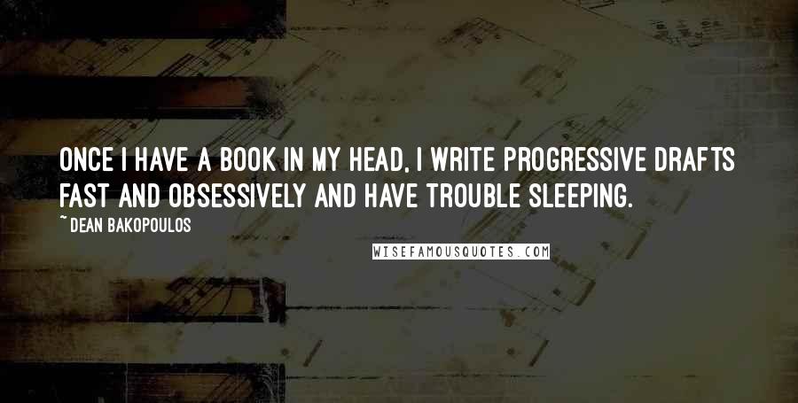 Dean Bakopoulos Quotes: Once I have a book in my head, I write progressive drafts fast and obsessively and have trouble sleeping.