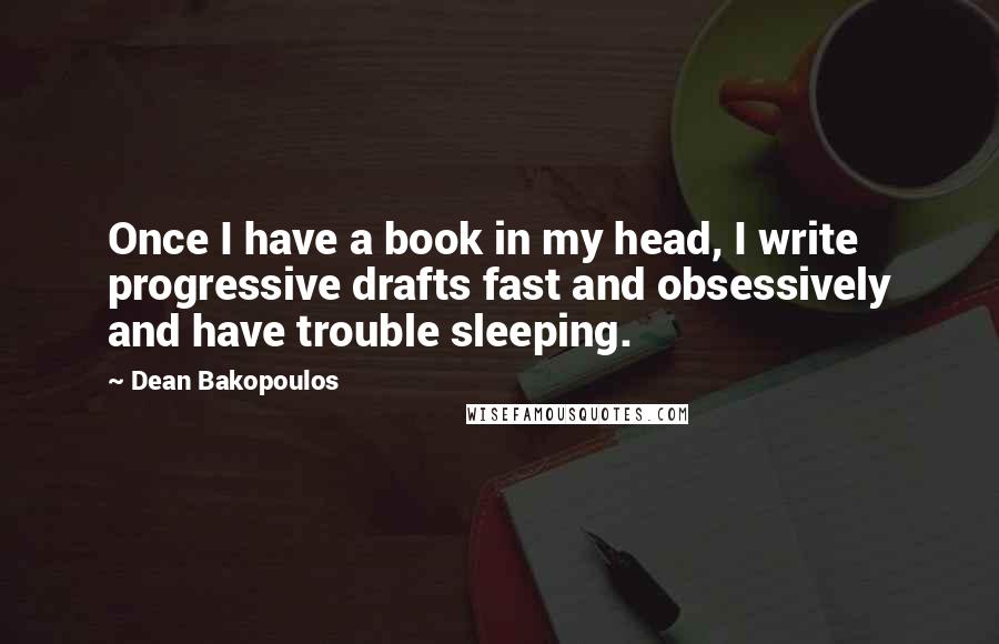 Dean Bakopoulos Quotes: Once I have a book in my head, I write progressive drafts fast and obsessively and have trouble sleeping.