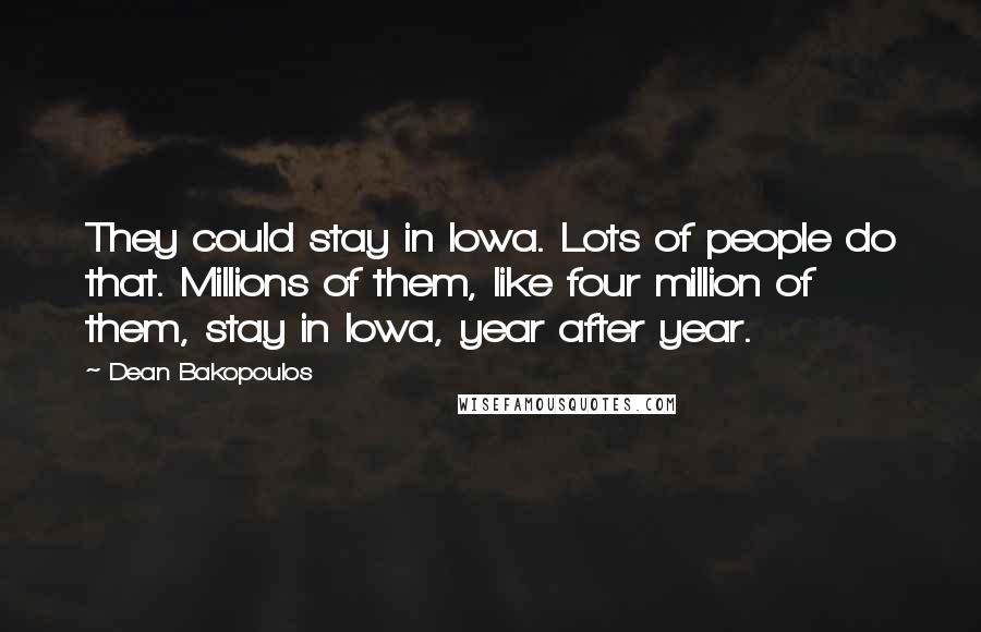 Dean Bakopoulos Quotes: They could stay in Iowa. Lots of people do that. Millions of them, like four million of them, stay in Iowa, year after year.