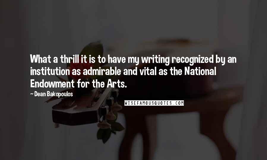 Dean Bakopoulos Quotes: What a thrill it is to have my writing recognized by an institution as admirable and vital as the National Endowment for the Arts.