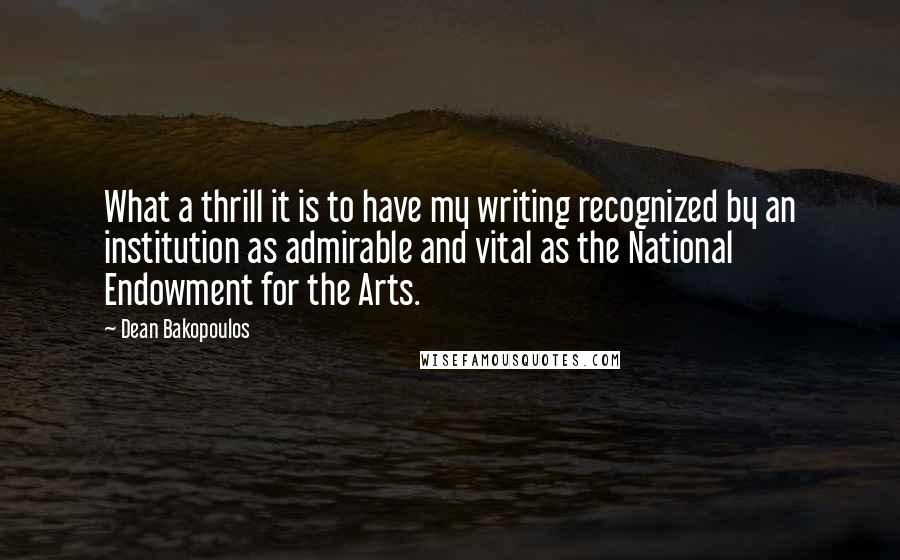 Dean Bakopoulos Quotes: What a thrill it is to have my writing recognized by an institution as admirable and vital as the National Endowment for the Arts.