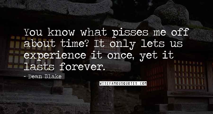 Dean Blake Quotes: You know what pisses me off about time? It only lets us experience it once, yet it lasts forever.