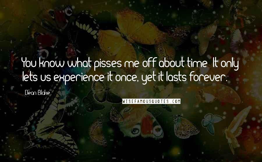 Dean Blake Quotes: You know what pisses me off about time? It only lets us experience it once, yet it lasts forever.