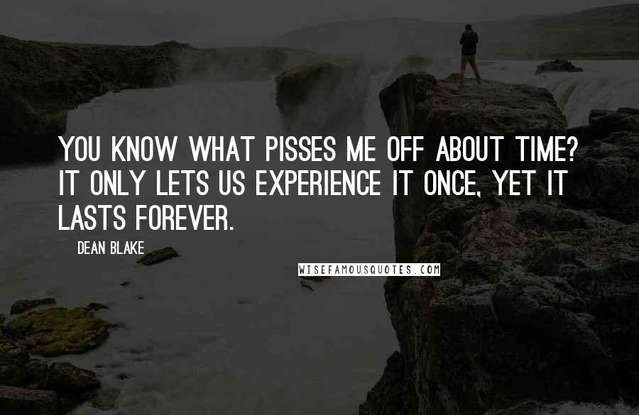 Dean Blake Quotes: You know what pisses me off about time? It only lets us experience it once, yet it lasts forever.