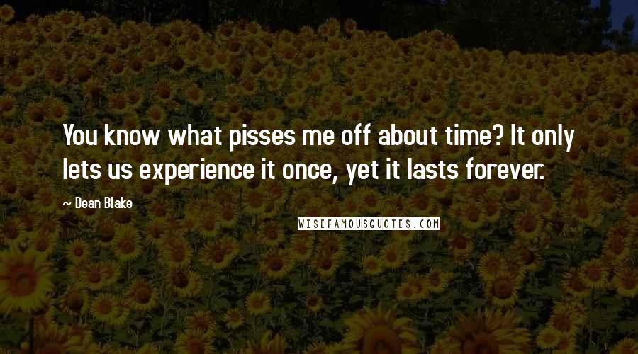 Dean Blake Quotes: You know what pisses me off about time? It only lets us experience it once, yet it lasts forever.