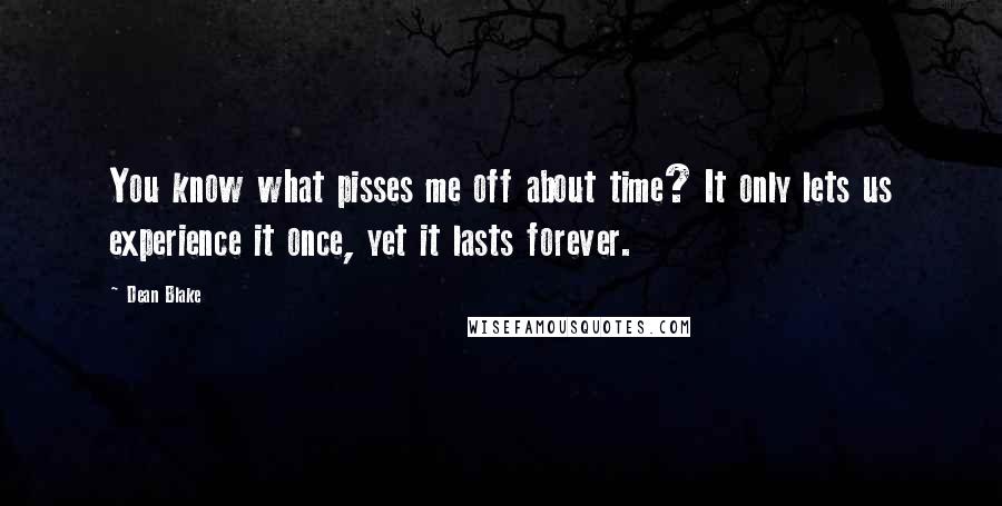 Dean Blake Quotes: You know what pisses me off about time? It only lets us experience it once, yet it lasts forever.