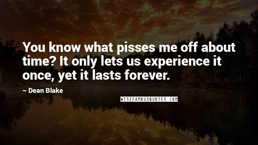 Dean Blake Quotes: You know what pisses me off about time? It only lets us experience it once, yet it lasts forever.