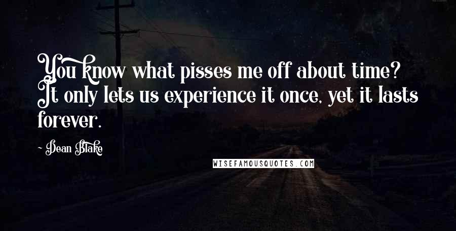 Dean Blake Quotes: You know what pisses me off about time? It only lets us experience it once, yet it lasts forever.