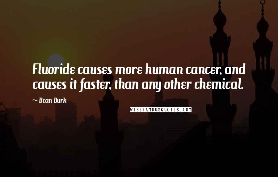 Dean Burk Quotes: Fluoride causes more human cancer, and causes it faster, than any other chemical.