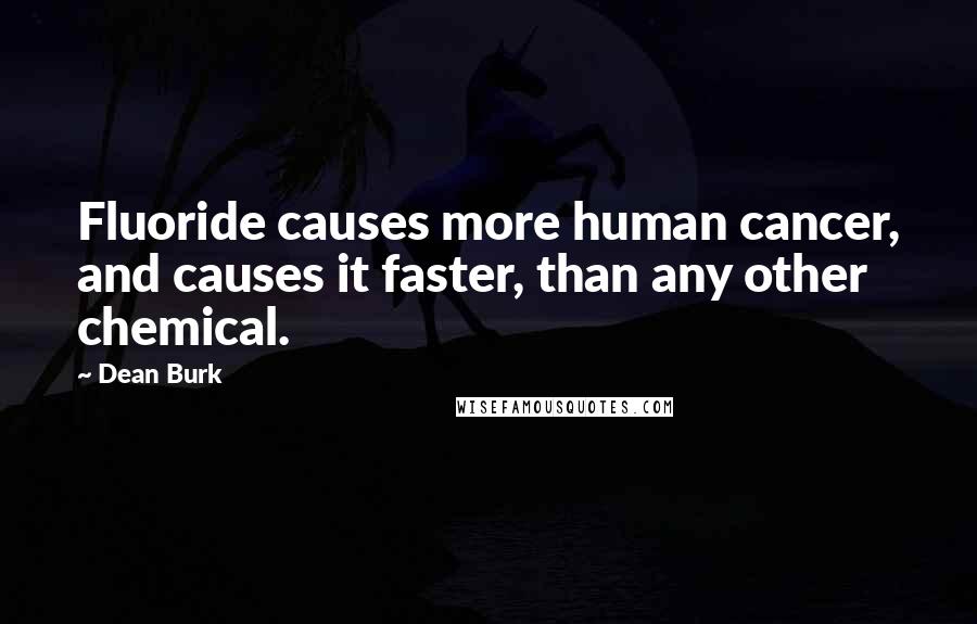 Dean Burk Quotes: Fluoride causes more human cancer, and causes it faster, than any other chemical.