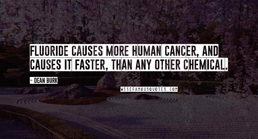 Dean Burk Quotes: Fluoride causes more human cancer, and causes it faster, than any other chemical.