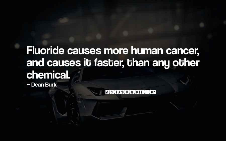 Dean Burk Quotes: Fluoride causes more human cancer, and causes it faster, than any other chemical.