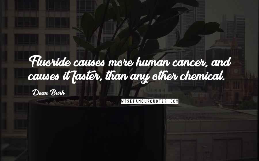Dean Burk Quotes: Fluoride causes more human cancer, and causes it faster, than any other chemical.