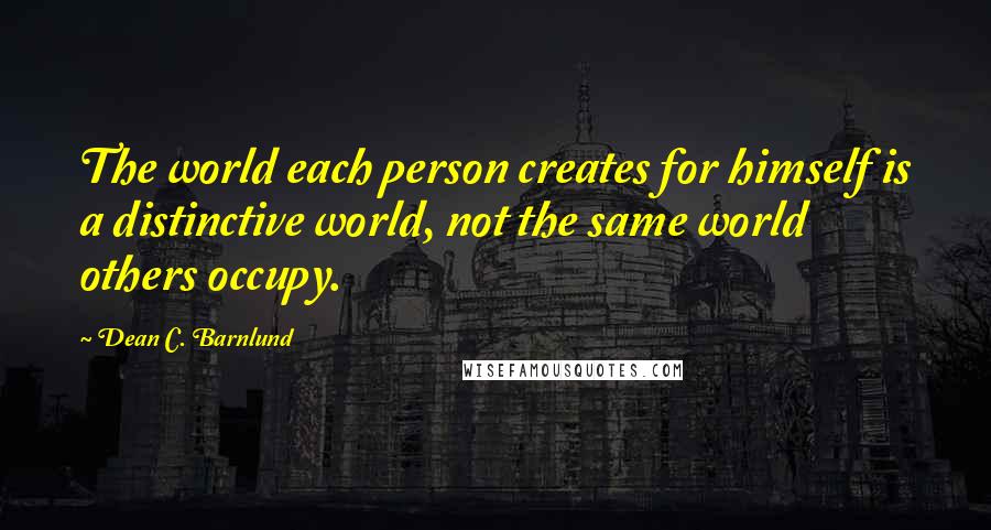 Dean C. Barnlund Quotes: The world each person creates for himself is a distinctive world, not the same world others occupy.