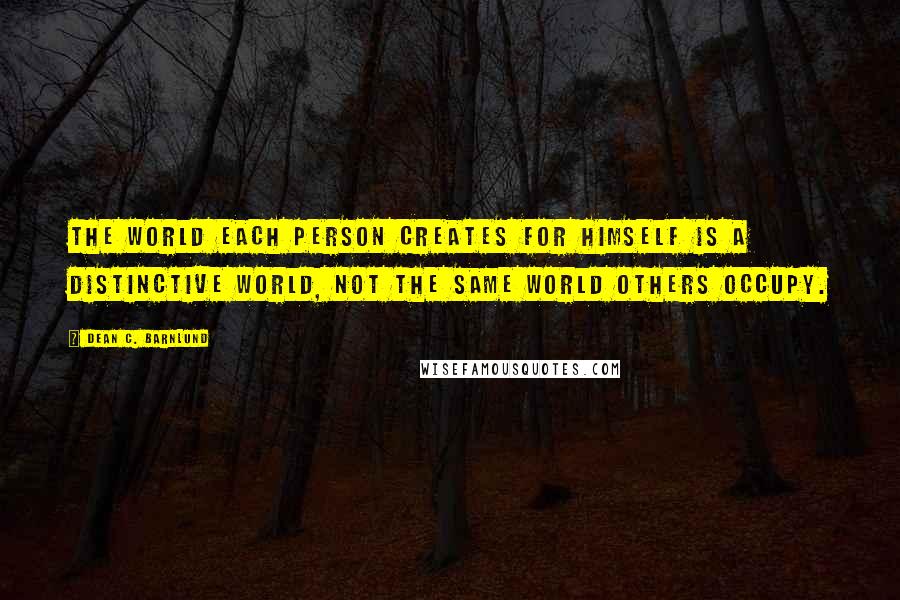 Dean C. Barnlund Quotes: The world each person creates for himself is a distinctive world, not the same world others occupy.