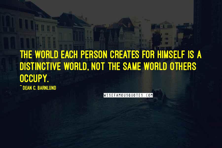 Dean C. Barnlund Quotes: The world each person creates for himself is a distinctive world, not the same world others occupy.