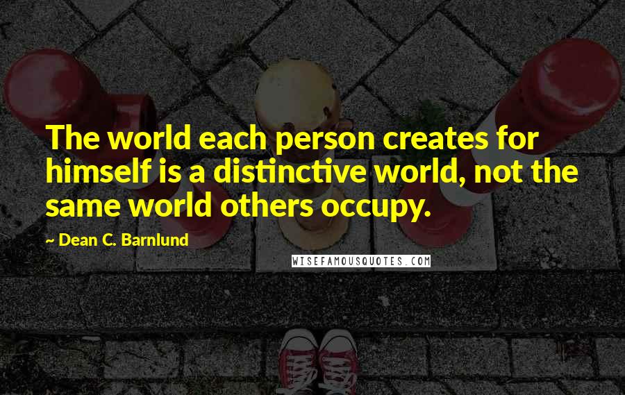 Dean C. Barnlund Quotes: The world each person creates for himself is a distinctive world, not the same world others occupy.