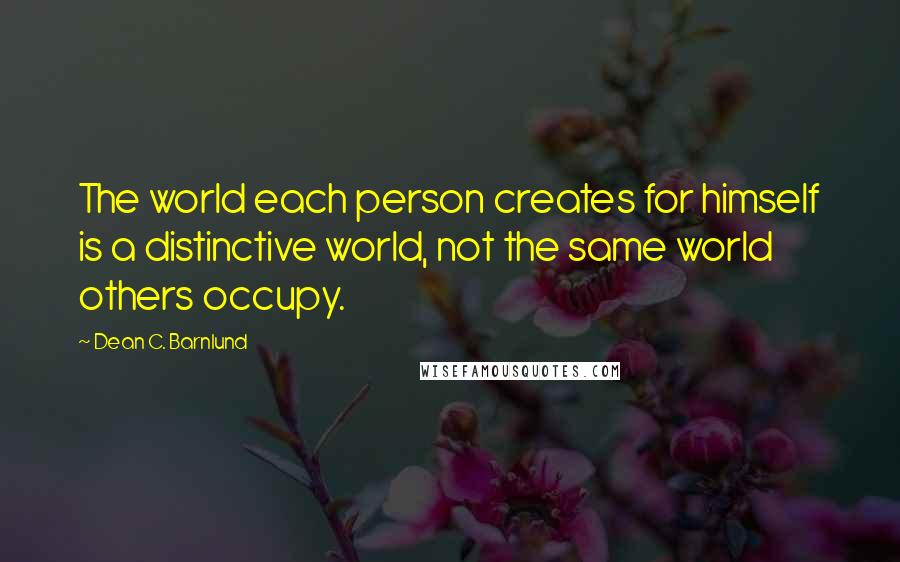 Dean C. Barnlund Quotes: The world each person creates for himself is a distinctive world, not the same world others occupy.