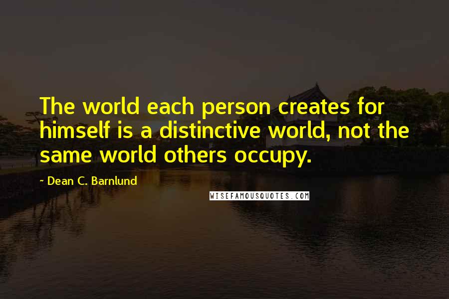 Dean C. Barnlund Quotes: The world each person creates for himself is a distinctive world, not the same world others occupy.