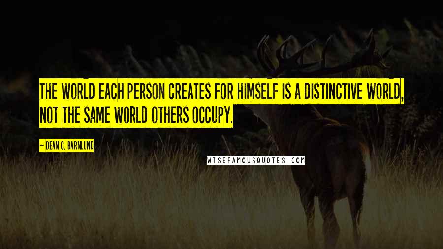 Dean C. Barnlund Quotes: The world each person creates for himself is a distinctive world, not the same world others occupy.