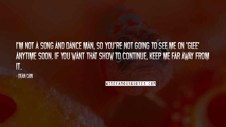 Dean Cain Quotes: I'm not a song and dance man, so you're not going to see me on 'Glee' anytime soon. If you want that show to continue, keep me far away from it.