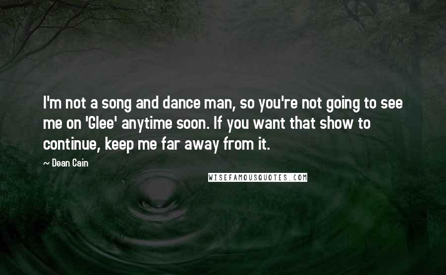 Dean Cain Quotes: I'm not a song and dance man, so you're not going to see me on 'Glee' anytime soon. If you want that show to continue, keep me far away from it.