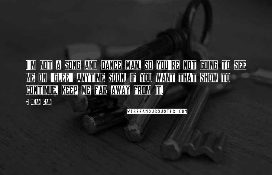 Dean Cain Quotes: I'm not a song and dance man, so you're not going to see me on 'Glee' anytime soon. If you want that show to continue, keep me far away from it.