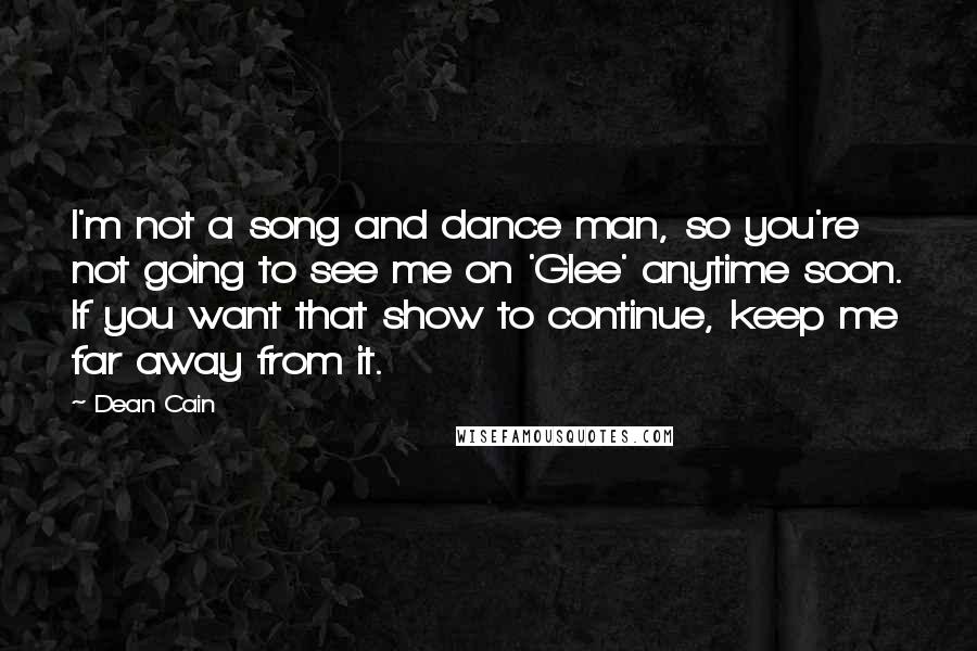 Dean Cain Quotes: I'm not a song and dance man, so you're not going to see me on 'Glee' anytime soon. If you want that show to continue, keep me far away from it.