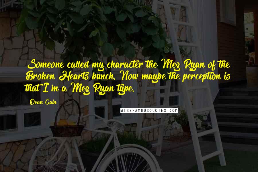 Dean Cain Quotes: Someone called my character the Meg Ryan of the Broken Hearts bunch. Now maybe the perception is that I'm a Meg Ryan type.