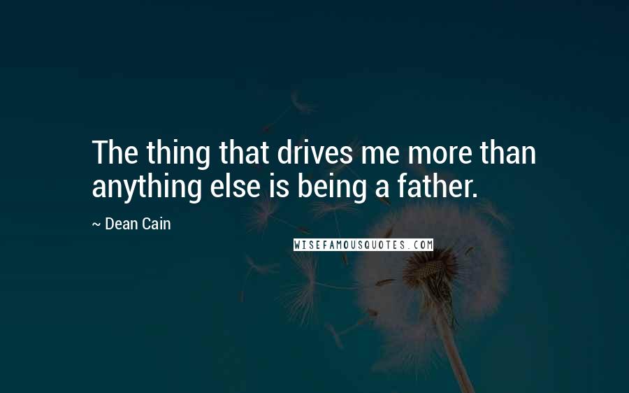 Dean Cain Quotes: The thing that drives me more than anything else is being a father.