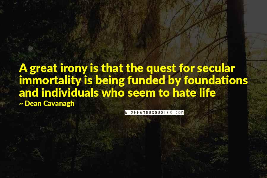 Dean Cavanagh Quotes: A great irony is that the quest for secular immortality is being funded by foundations and individuals who seem to hate life