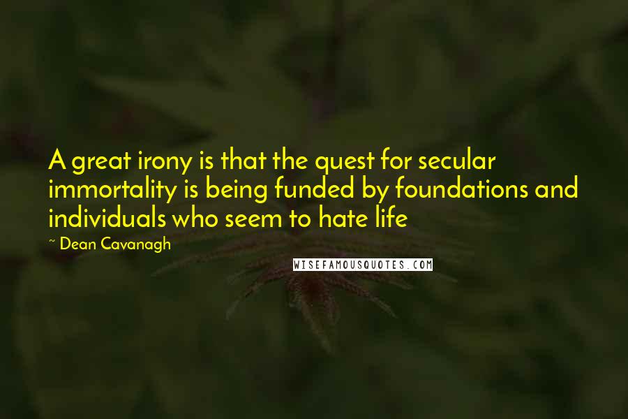 Dean Cavanagh Quotes: A great irony is that the quest for secular immortality is being funded by foundations and individuals who seem to hate life