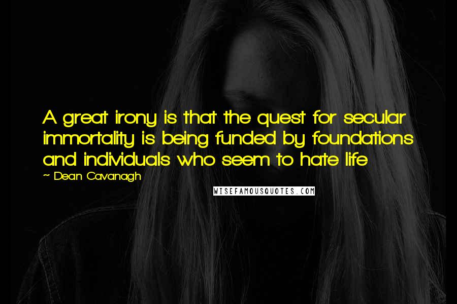 Dean Cavanagh Quotes: A great irony is that the quest for secular immortality is being funded by foundations and individuals who seem to hate life