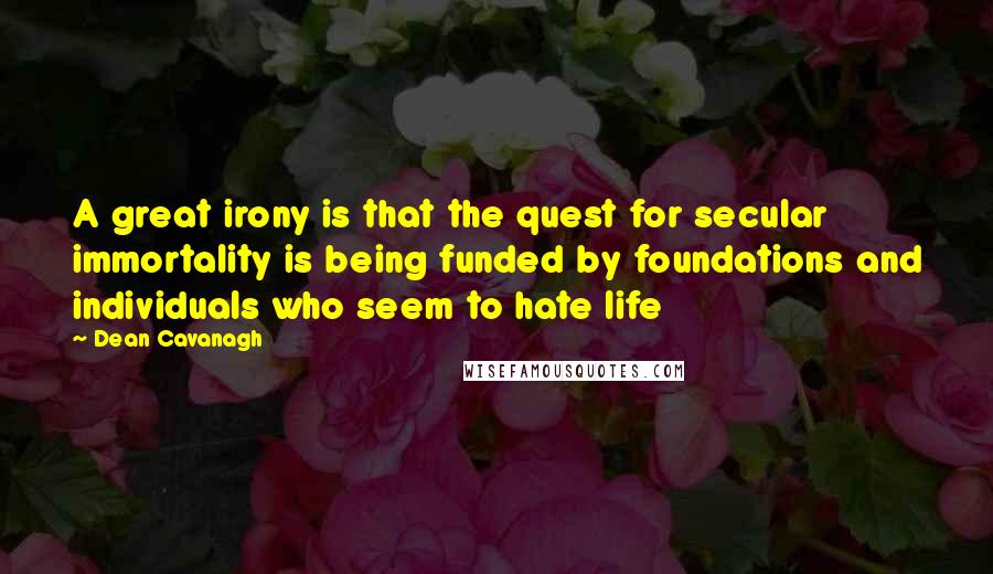 Dean Cavanagh Quotes: A great irony is that the quest for secular immortality is being funded by foundations and individuals who seem to hate life