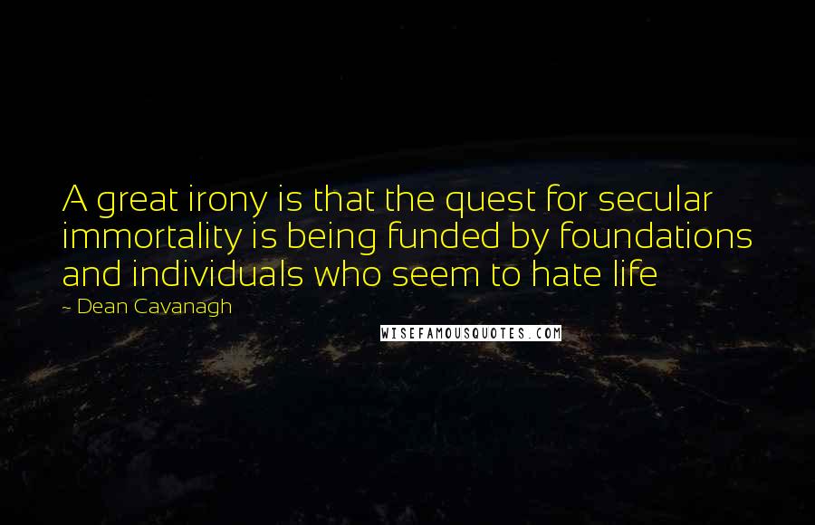 Dean Cavanagh Quotes: A great irony is that the quest for secular immortality is being funded by foundations and individuals who seem to hate life