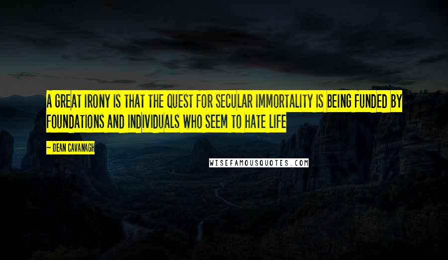 Dean Cavanagh Quotes: A great irony is that the quest for secular immortality is being funded by foundations and individuals who seem to hate life