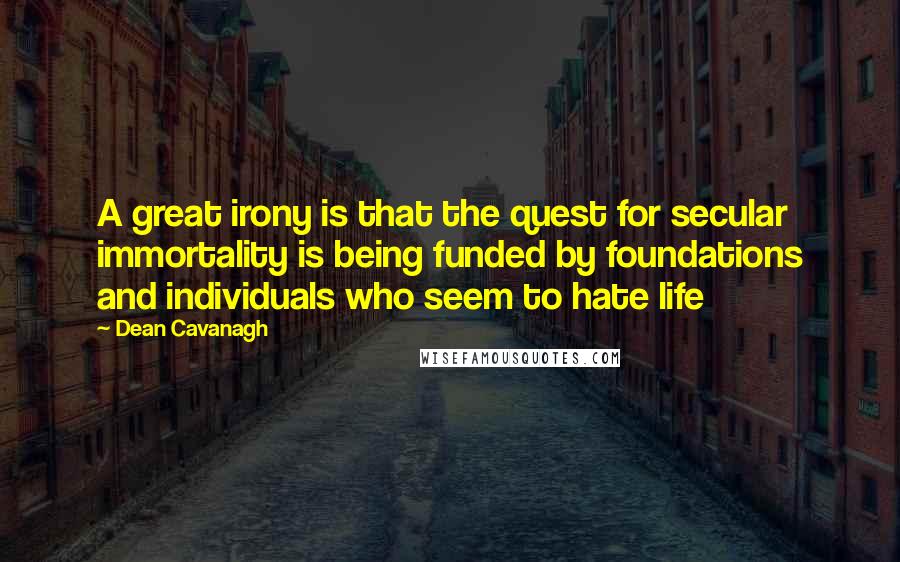 Dean Cavanagh Quotes: A great irony is that the quest for secular immortality is being funded by foundations and individuals who seem to hate life