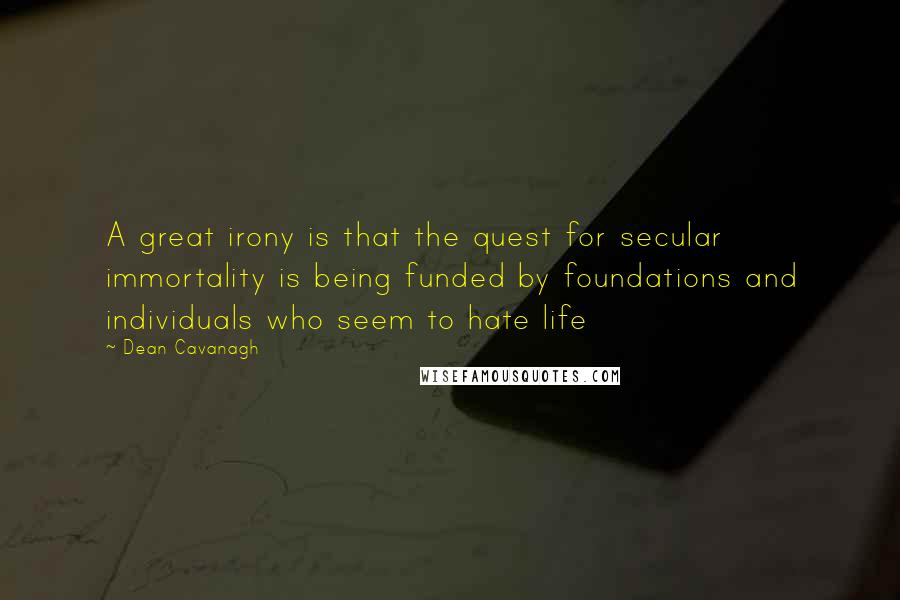 Dean Cavanagh Quotes: A great irony is that the quest for secular immortality is being funded by foundations and individuals who seem to hate life