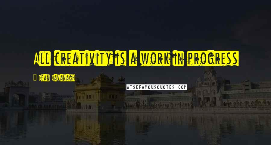 Dean Cavanagh Quotes: All creativity is a work in progress