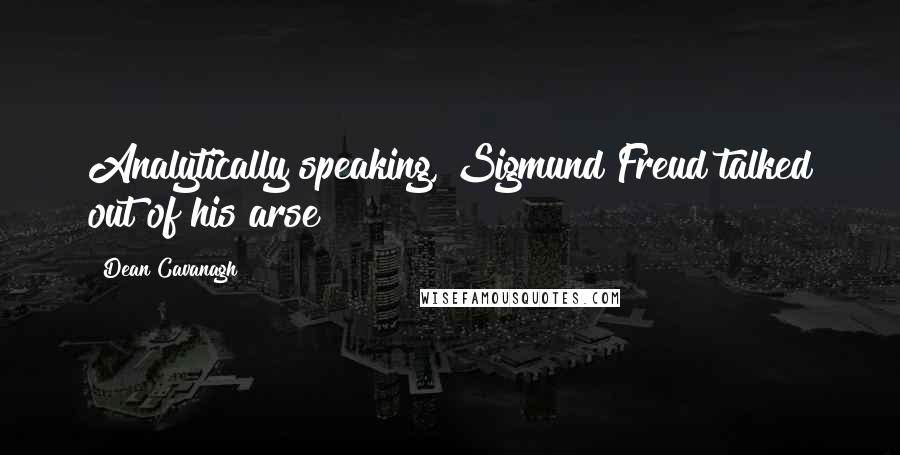 Dean Cavanagh Quotes: Analytically speaking, Sigmund Freud talked out of his arse