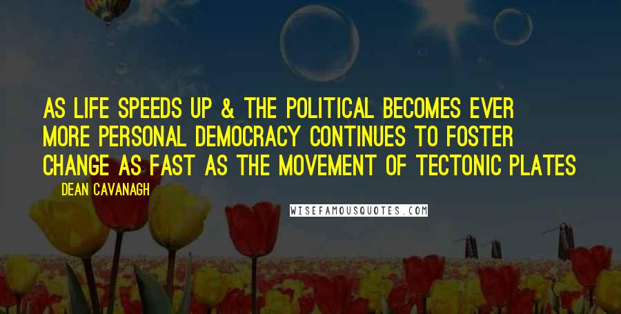 Dean Cavanagh Quotes: As life speeds up & the political becomes ever more personal democracy continues to foster change as fast as the movement of tectonic plates