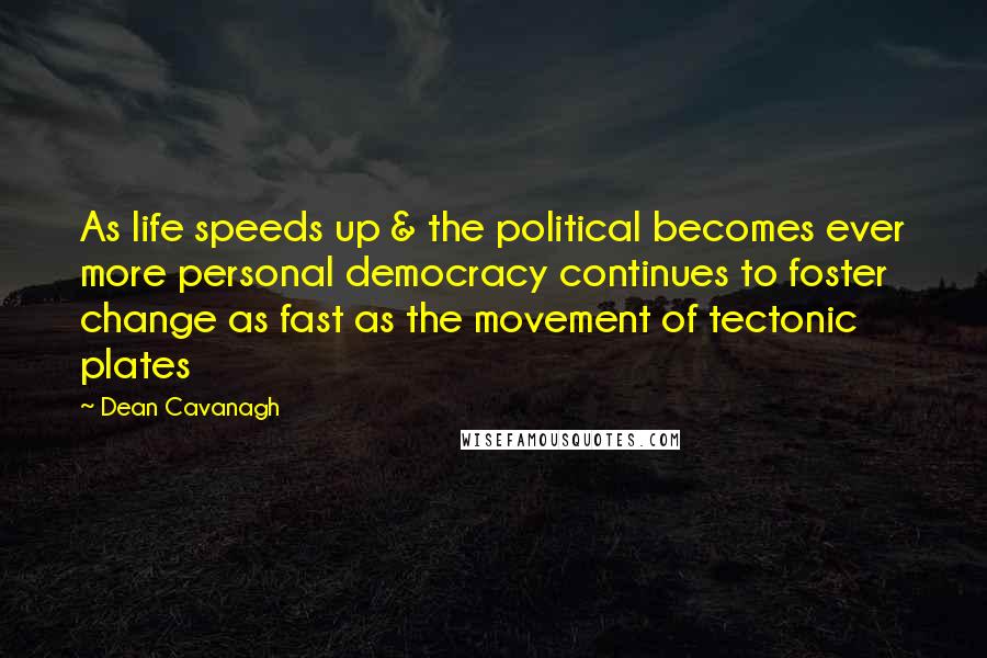 Dean Cavanagh Quotes: As life speeds up & the political becomes ever more personal democracy continues to foster change as fast as the movement of tectonic plates