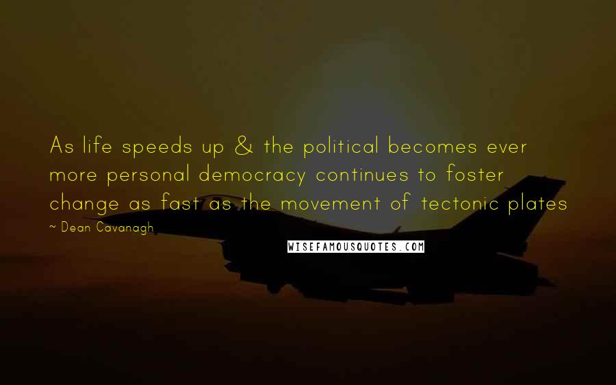 Dean Cavanagh Quotes: As life speeds up & the political becomes ever more personal democracy continues to foster change as fast as the movement of tectonic plates