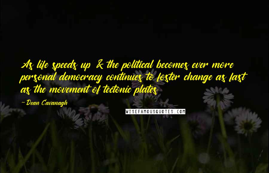 Dean Cavanagh Quotes: As life speeds up & the political becomes ever more personal democracy continues to foster change as fast as the movement of tectonic plates