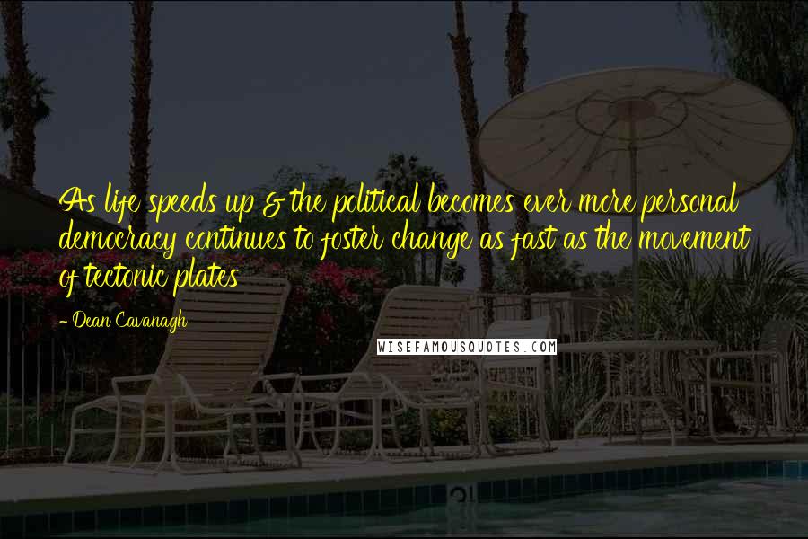 Dean Cavanagh Quotes: As life speeds up & the political becomes ever more personal democracy continues to foster change as fast as the movement of tectonic plates