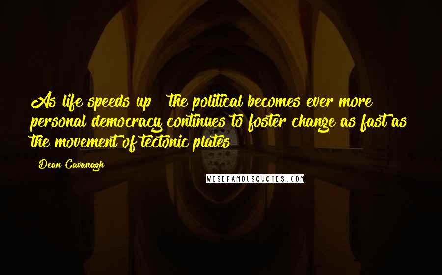 Dean Cavanagh Quotes: As life speeds up & the political becomes ever more personal democracy continues to foster change as fast as the movement of tectonic plates