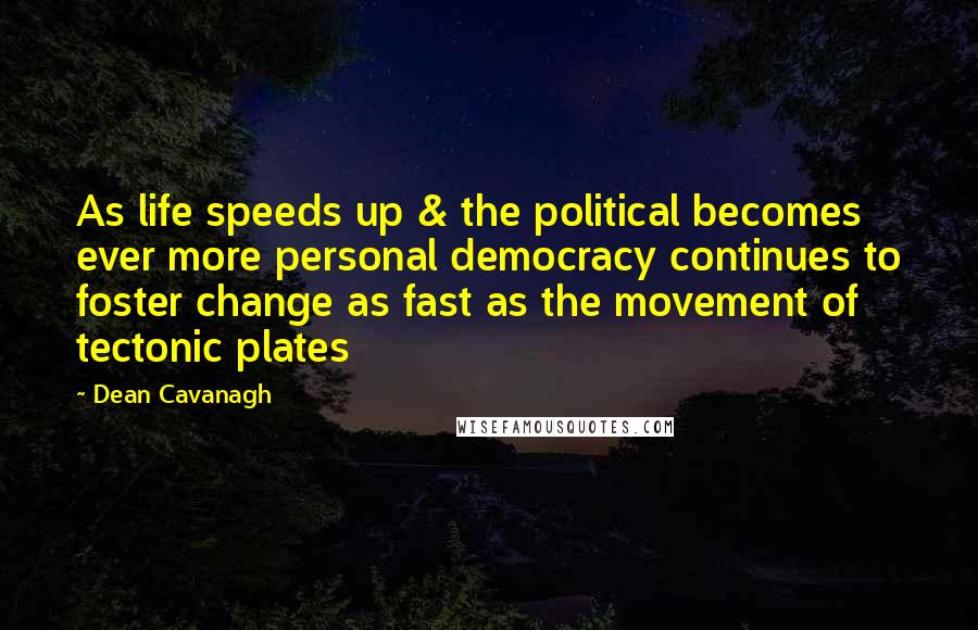 Dean Cavanagh Quotes: As life speeds up & the political becomes ever more personal democracy continues to foster change as fast as the movement of tectonic plates